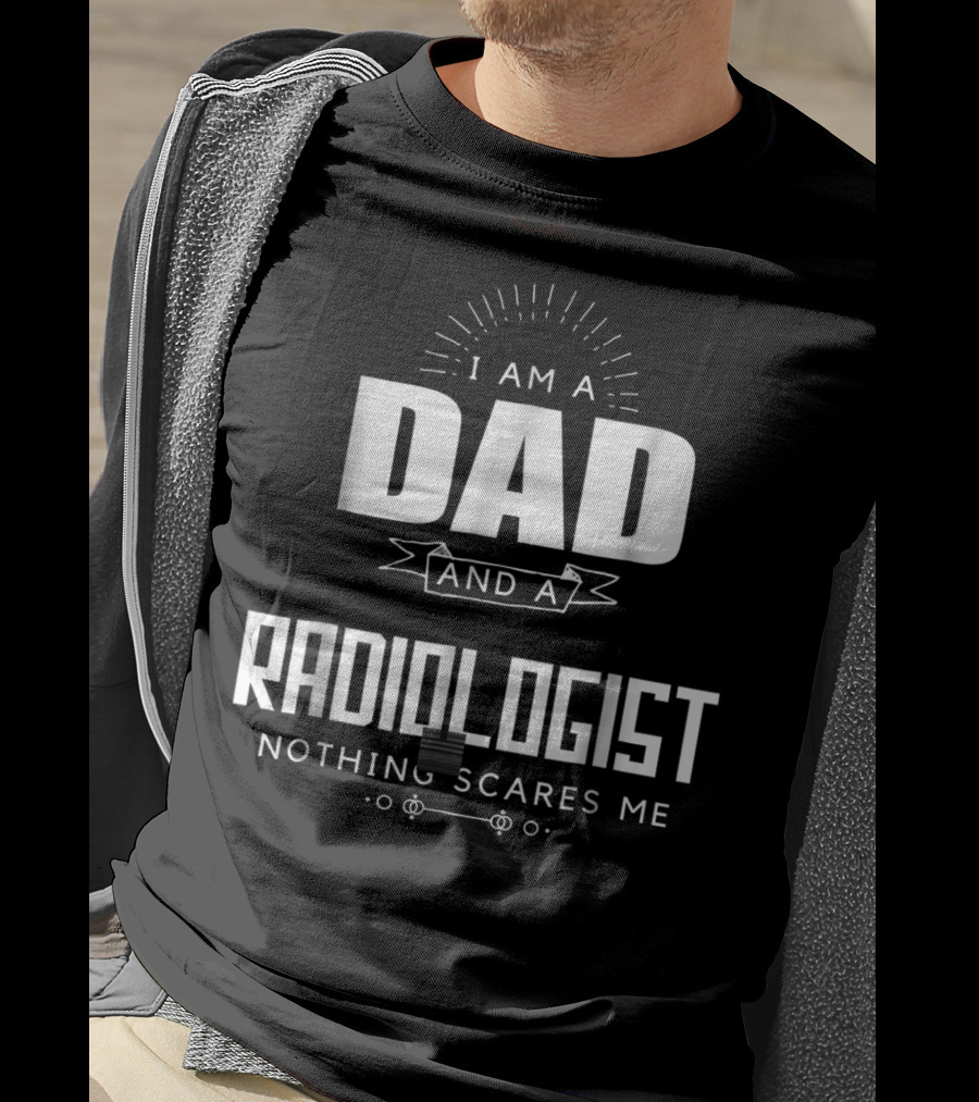 I Am A Dad And A Radiologist Nothing Scares Me T-Shirt