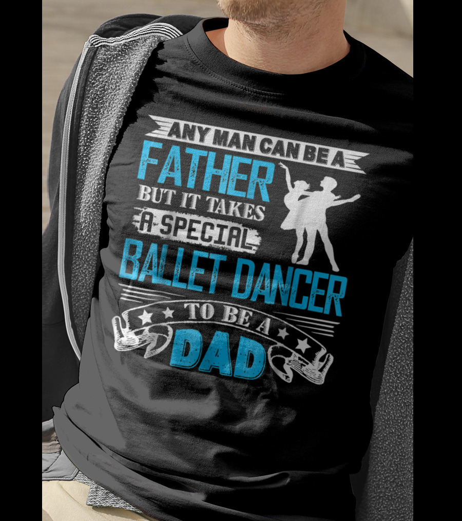 Any Man Can Be A Father But It Takes A Special Ballet Dancer To Be A Dad T-Shirt