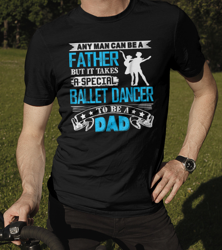 Any Man Can Be A Father But It Takes A Special Ballet Dancer To Be A Dad T-Shirt