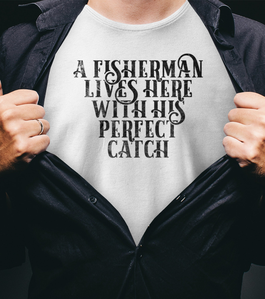 A Fisherman Lives Here With His Perfect Catch T-Shirt