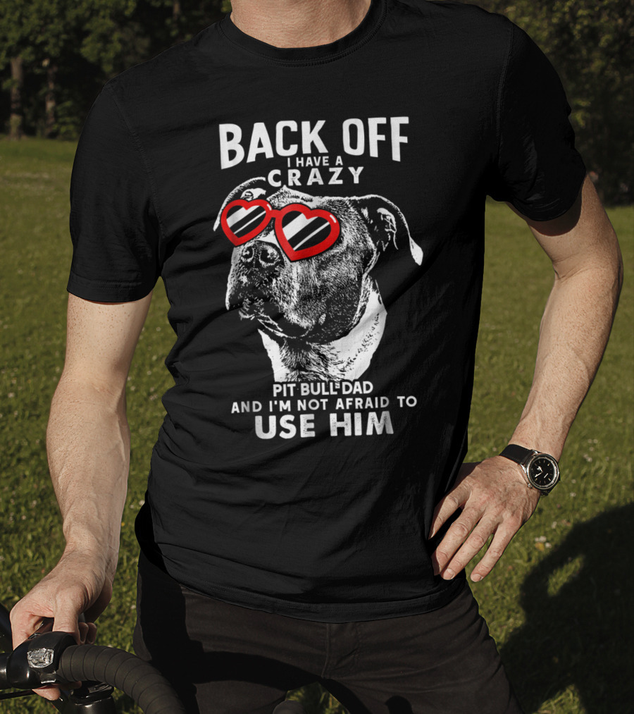 Back Off I Have A Crazy Pit Bull Dad And I'm Not Afraid To Use Him T-Shirt