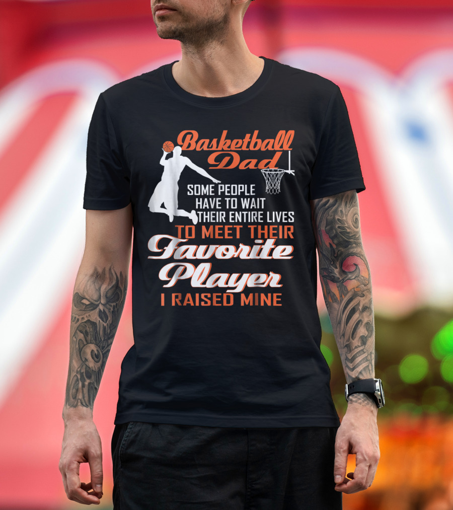 Basketball Dad Some People Have to Wait Their Entire Lives to Meet Their Favorite Player I Raised Mine T-Shirt