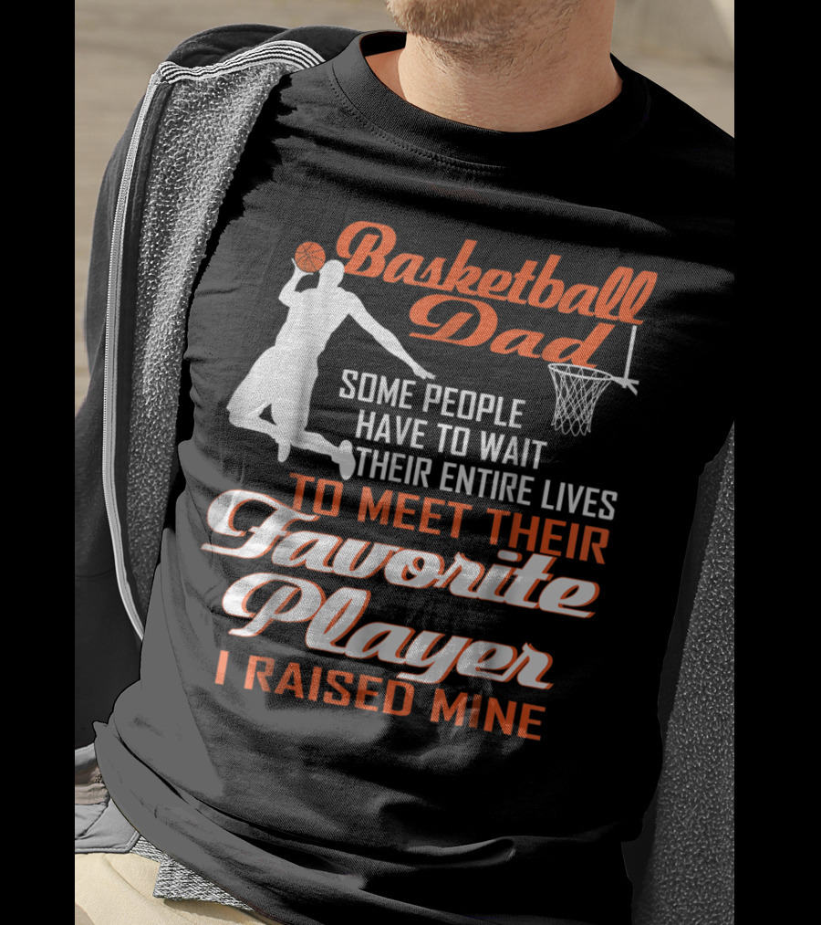 Basketball Dad Some People Have To Wait Their Entire Lives To Meet Their Favorite Player I Raised Mine T-Shirt