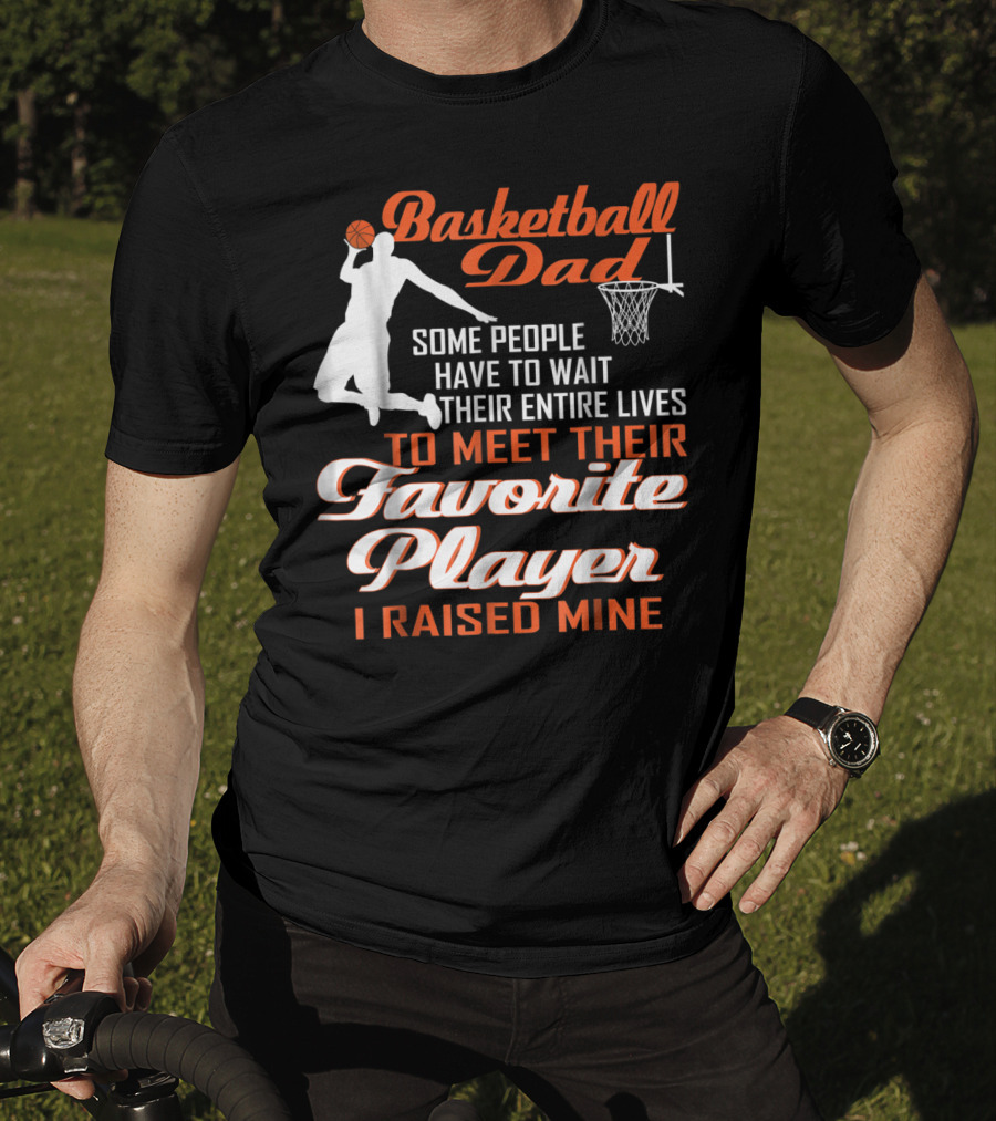 Basketball Dad Some People Have To Wait Their Entire Lives To Meet Their Favorite Player I Raised Mine T-Shirt