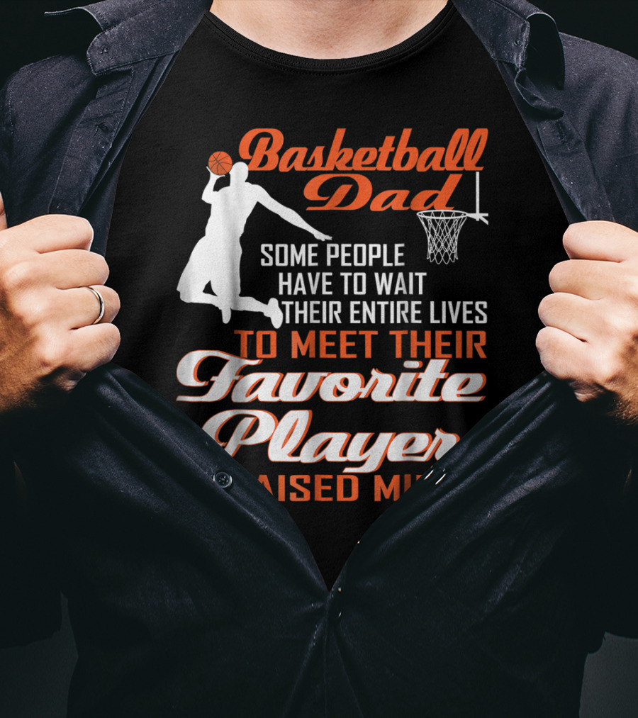 Basketball Dad Some People Have To Wait Their Entire Lives To Meet Their Favorite Player I Raised Mine T-Shirt
