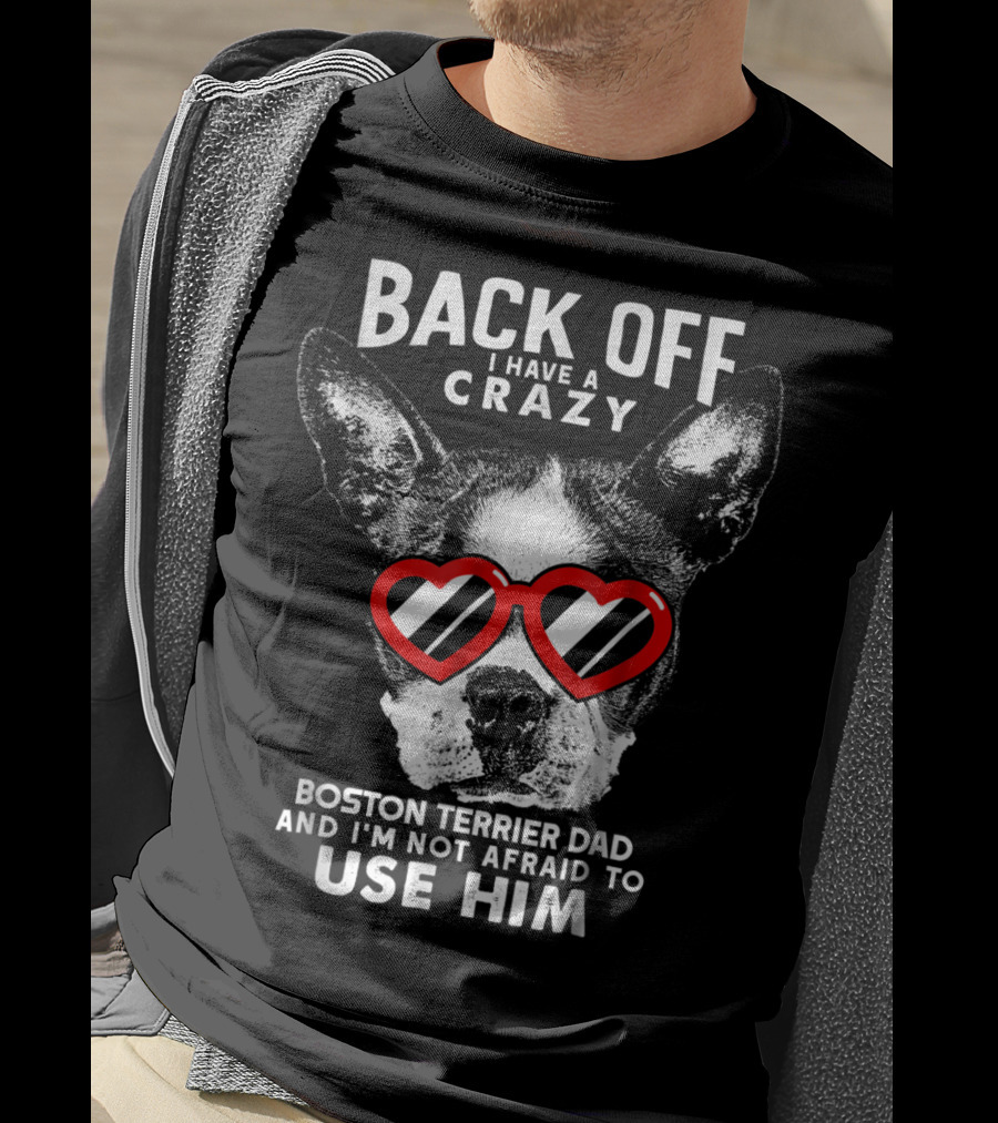 Back Off I Have A Crazy Boston Terrier Dad And I'm Not Afraid To Use Him T-Shirt