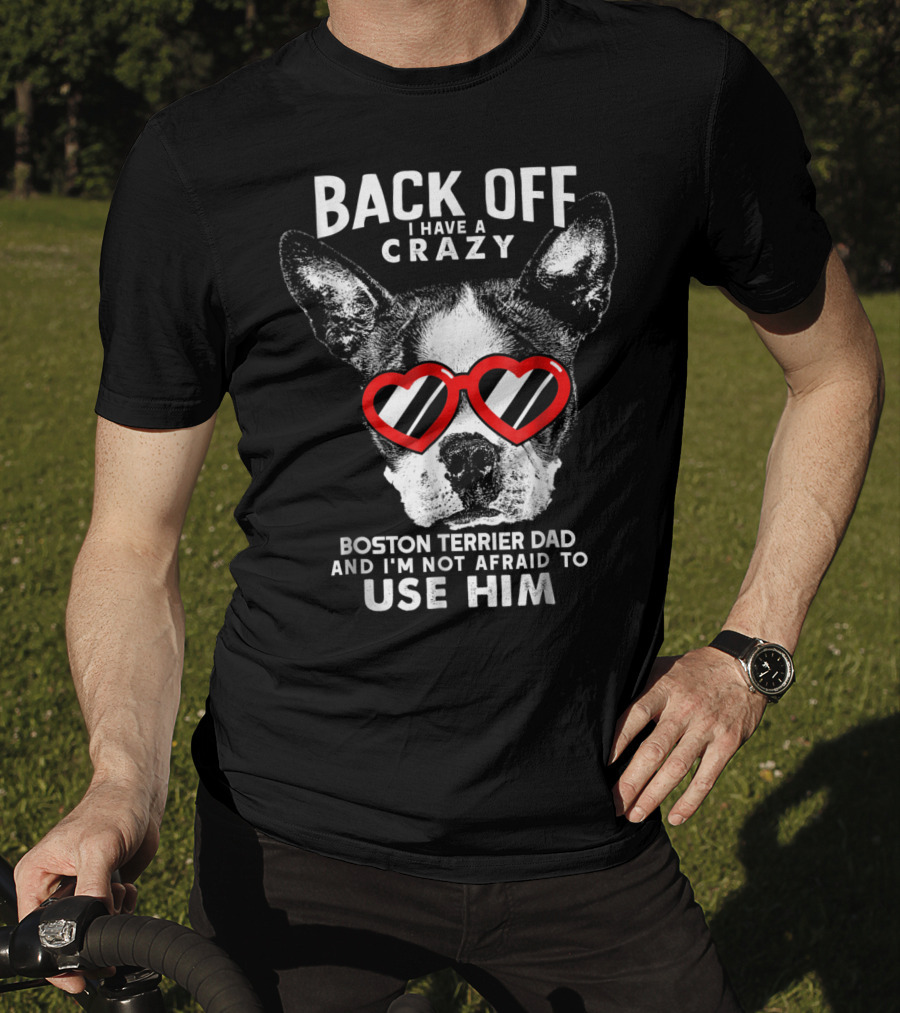 Back Off I Have A Crazy Boston Terrier Dad And I'm Not Afraid To Use Him T-Shirt