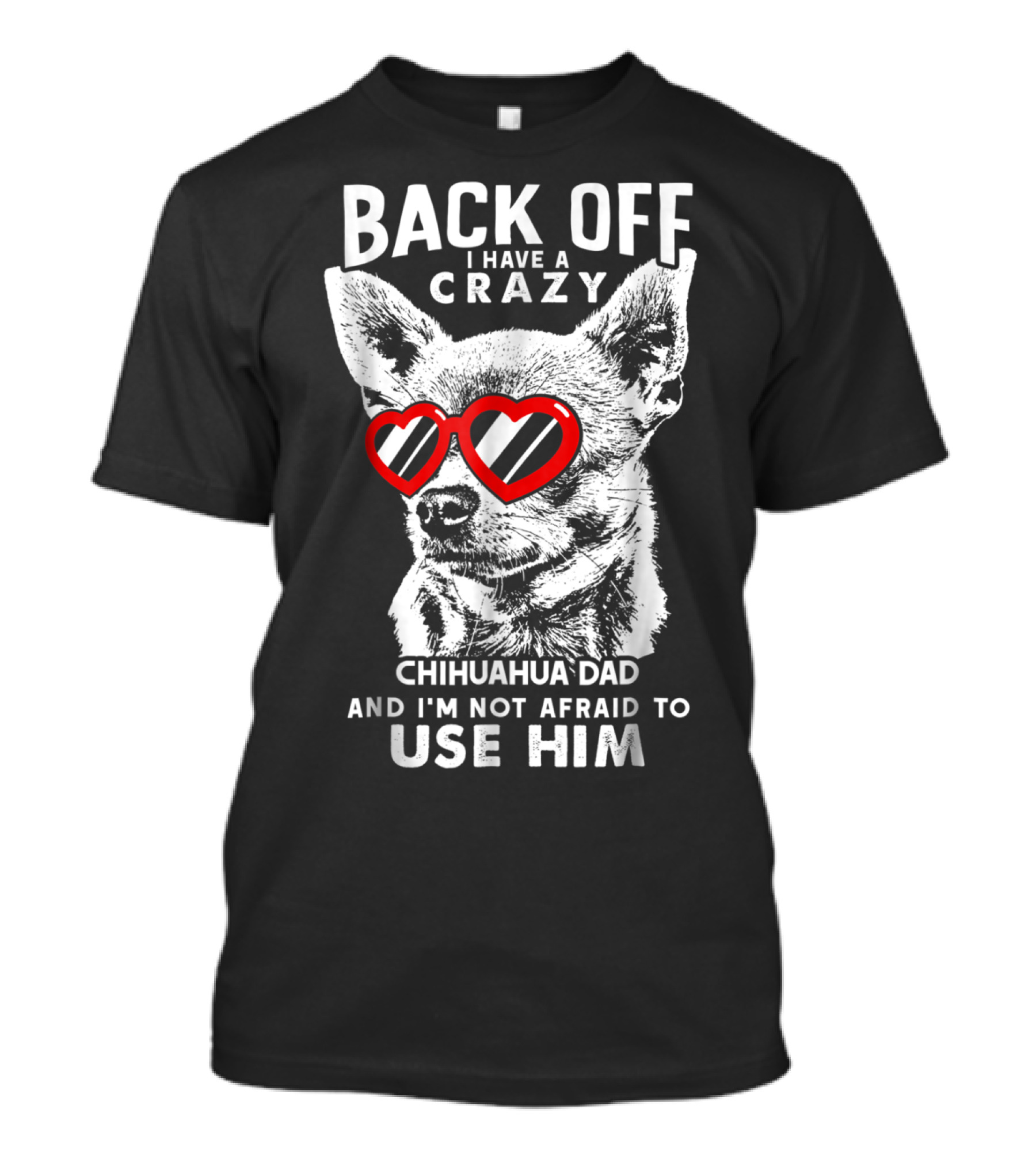 Back Off I Have A Crazy Chihuahua Dad And I'm Not Afraid To Use Him T-Shirt