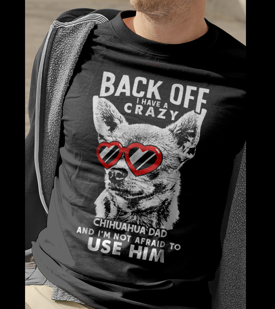 Back Off I Have A Crazy Chihuahua Dad And I'm Not Afraid To Use Him T-Shirt