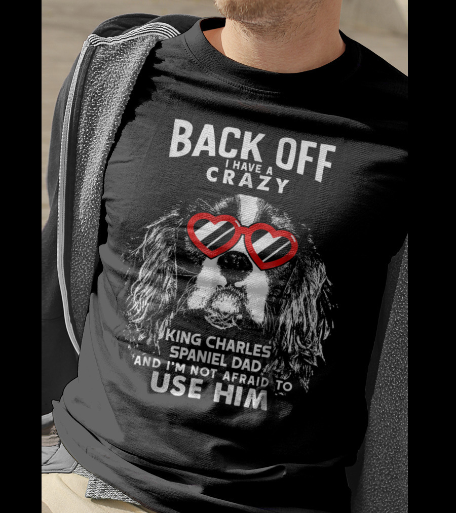 Back Off I Have A Crazy King Charles Spaniel Dad And I'm Not Afraid To Use Him T-Shirt