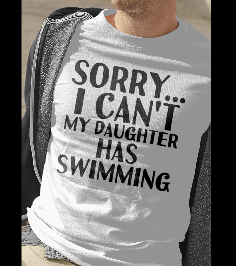 Sorry I Can't My Daughter Has Swimming T-Shirt