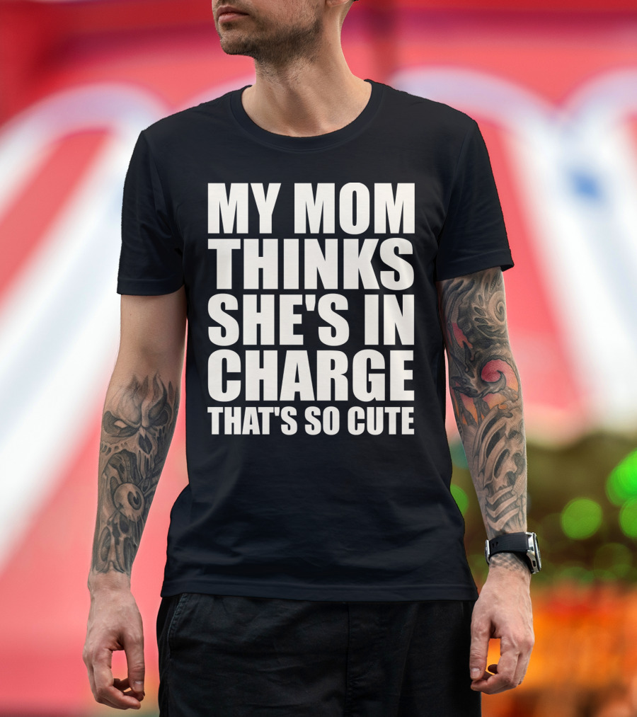 MY MOM THINKS SHE'S IN CHARGE THAT'S SO CUTE T-Shirt