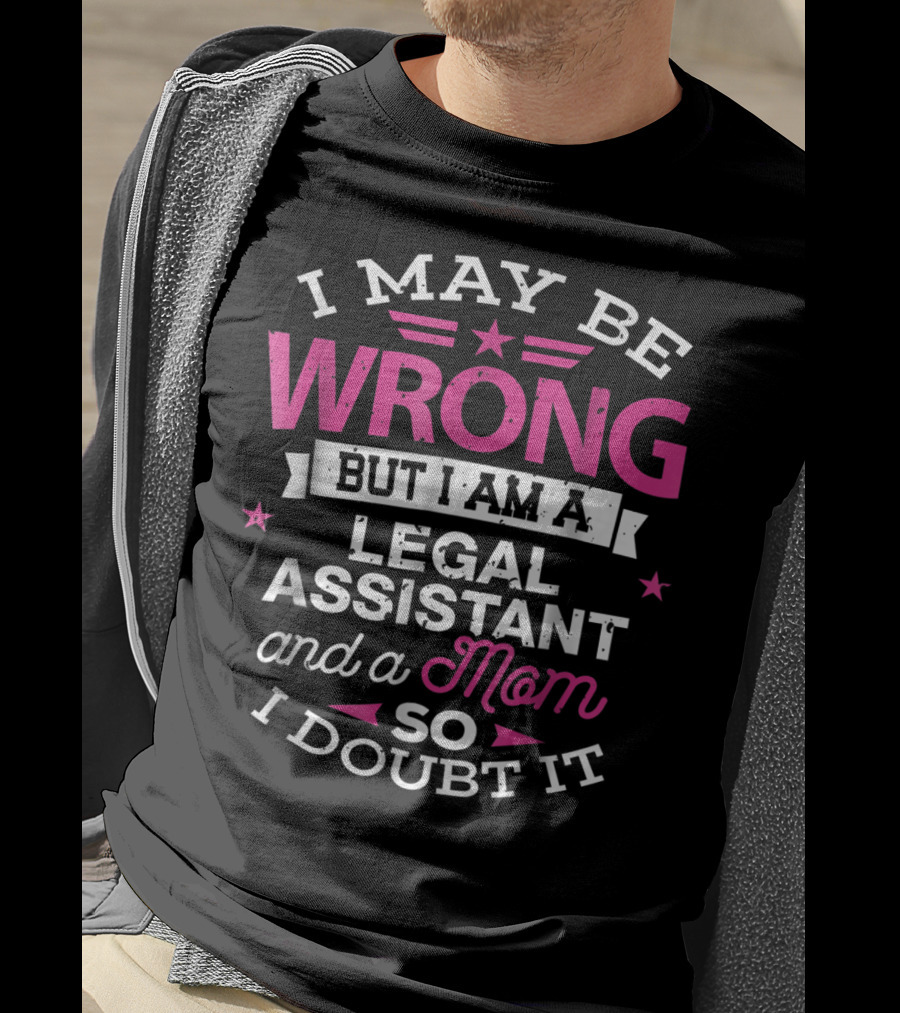 I May Be Wrong But I Am A Legal Assistant And A Mom So I Doubt It T-Shirt