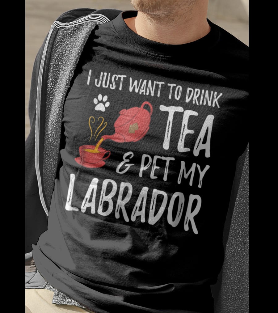 I Just Want To Drink Tea And Pet My Labrador Dog Lover Funny Dog T-Shirt
