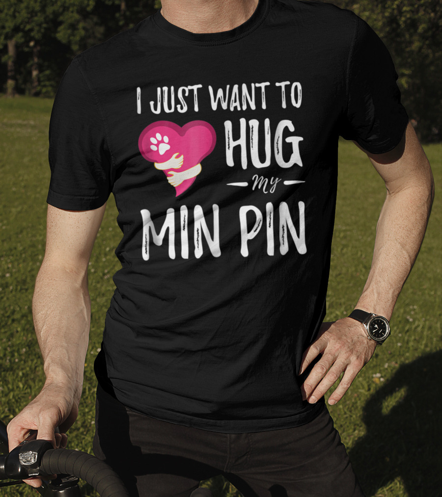 I Just Want To Hug My Min Pin Dog Lover Miniature Pinscher T-Shirt