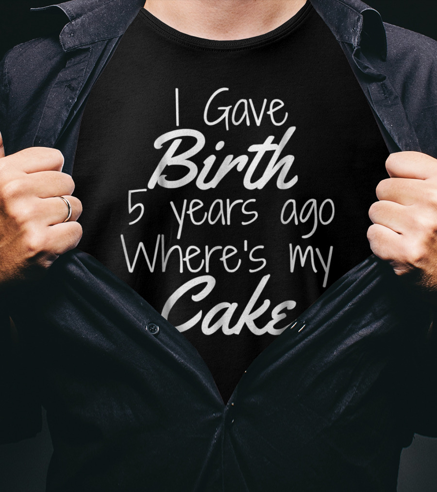 I Gave Birth 5 Years Ago Where's My Cake T-Shirt