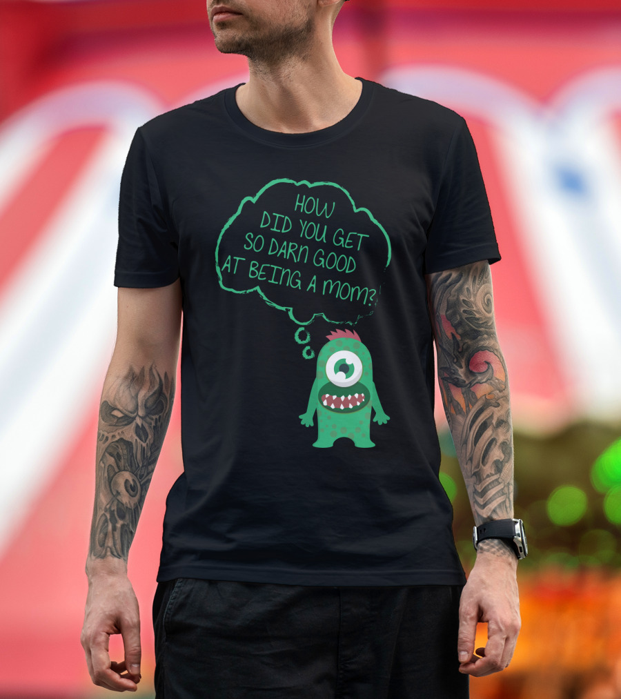 How Did You Get So Darn Good At Being A Mom Monster T-Shirt