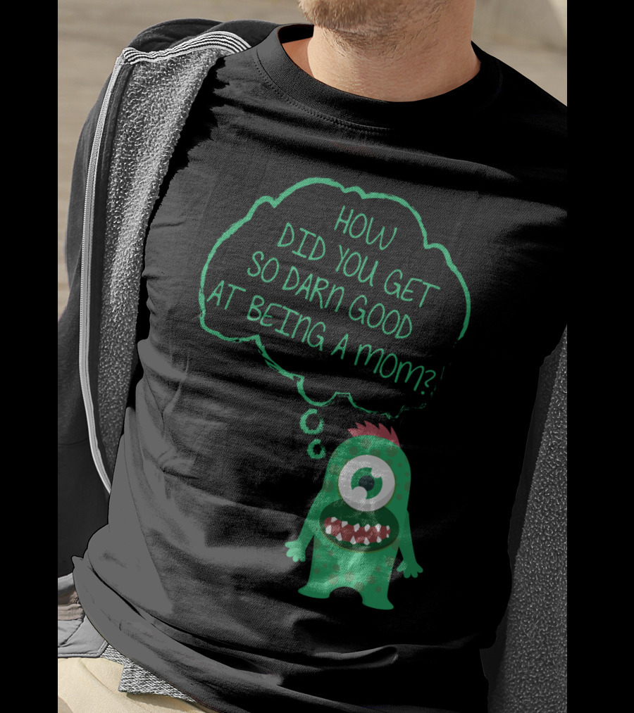 How Did You Get So Darn Good At Being A Mom Monster T-Shirt