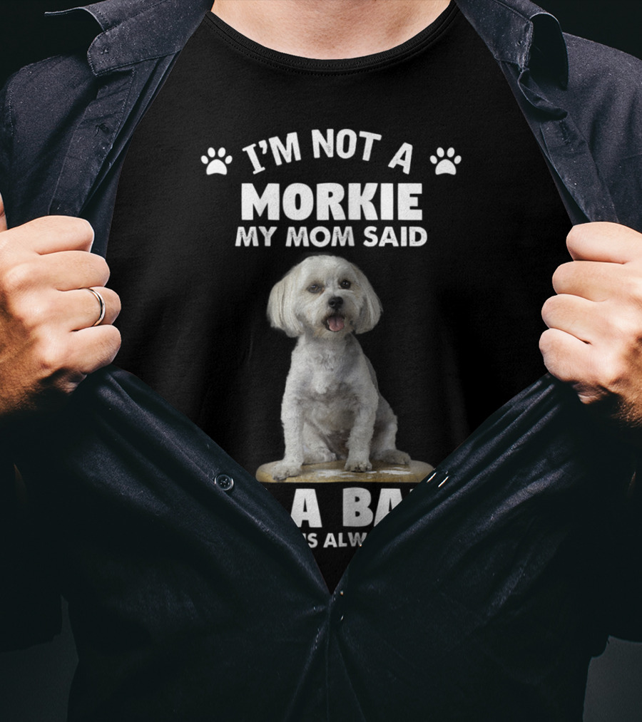 I'm Not A Morkie My Mom Said I'm A Baby And Mom Is Always Right T-Shirt