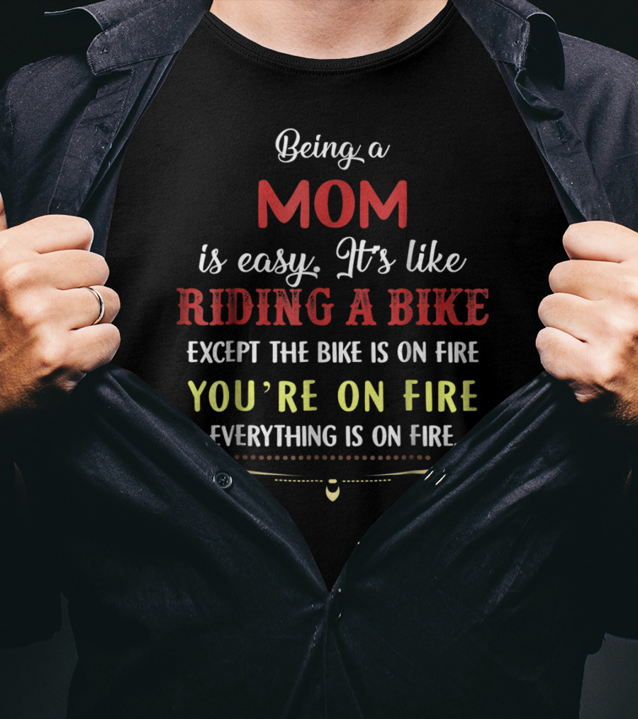Being A Mom Is Easy It's Like Riding A Bike Except The Bike Is On Fire You're On Fire Everything Is On Fire T-Shirt