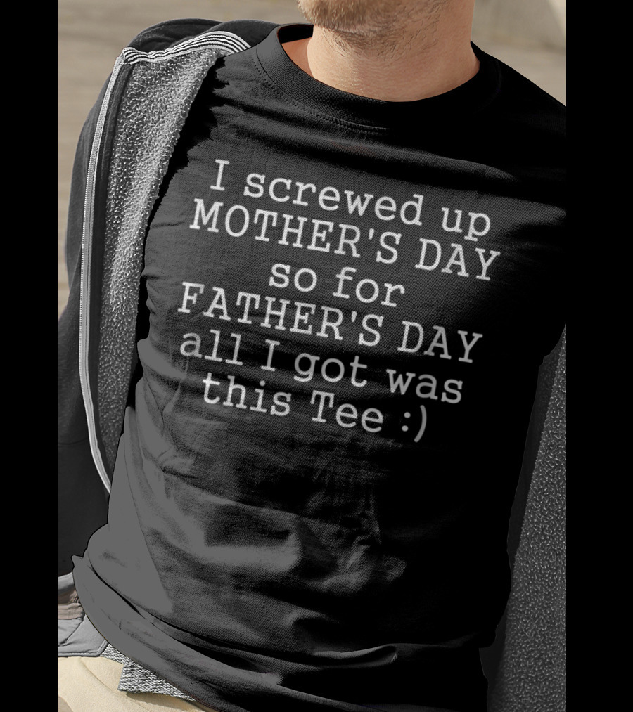 I Screwed Up Mother's Day So For Father's Day All I Got Was This T-Shirt