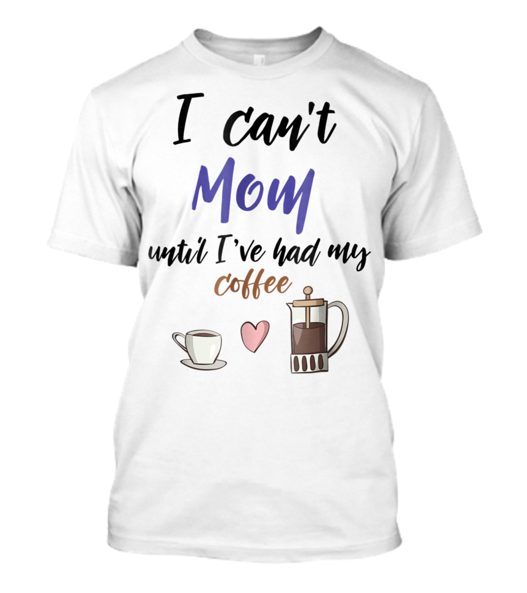 I Can't Mom Until I've Had My Coffee Mothers Day Cup Heart Coffeepot T-Shirt