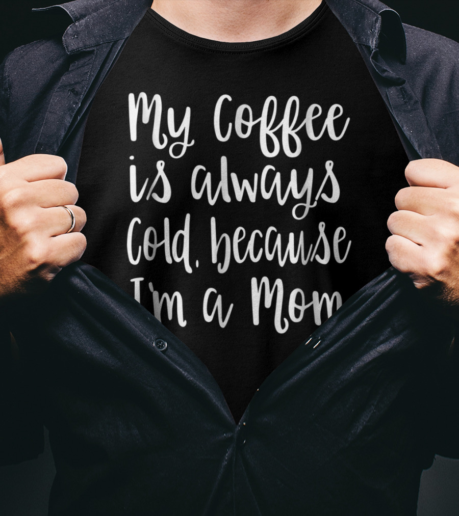My Coffee Is Always Cold Because I'm A Mom T-Shirt