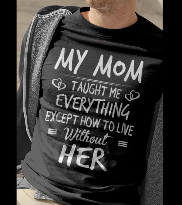 MY MOM Taught Me Everything Except How To Live Without Her T-Shirt