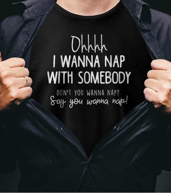 Ohhhh I Wanna Nap With Somebody Don't You Wanna Nap Say You Wanna Nap T-Shirt