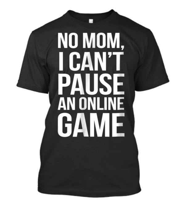 No Mom I Can't Pause An Online Game Gaming Humor T-Shirt