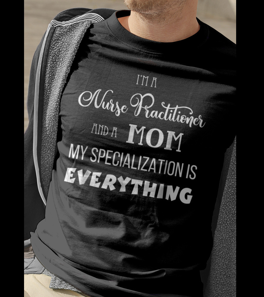 I'm A Nurse Practitioner And A Mom My Specialization Is Everything T-Shirt