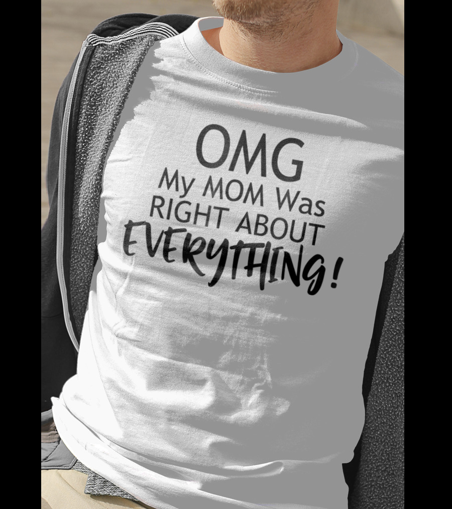 OMG My MOM Was RIGHT ABOUT EVERYTHING T-Shirt