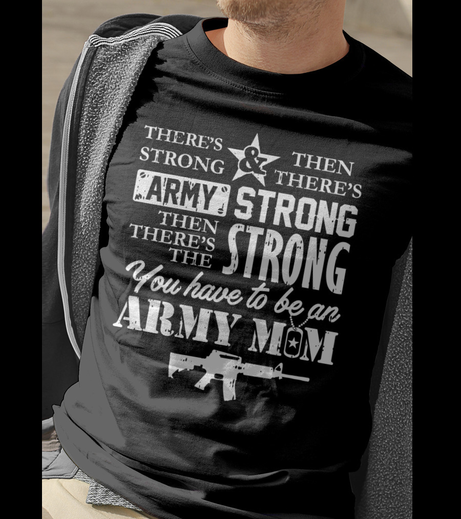 There's Strong And Then There's Army Strong Then There's The Strong You Have To Be An Army Mom T-Shirt