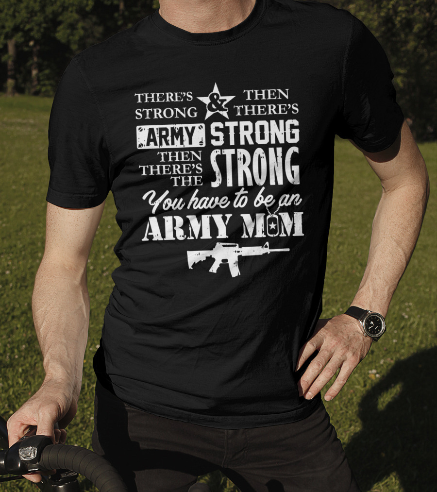 There's Strong And Then There's Army Strong Then There's The Strong You Have To Be An Army Mom T-Shirt