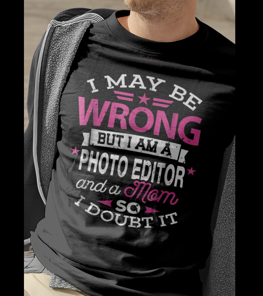 I May Be Wrong But I Am A Photo Editor And A Mom So I Doubt It T-Shirt