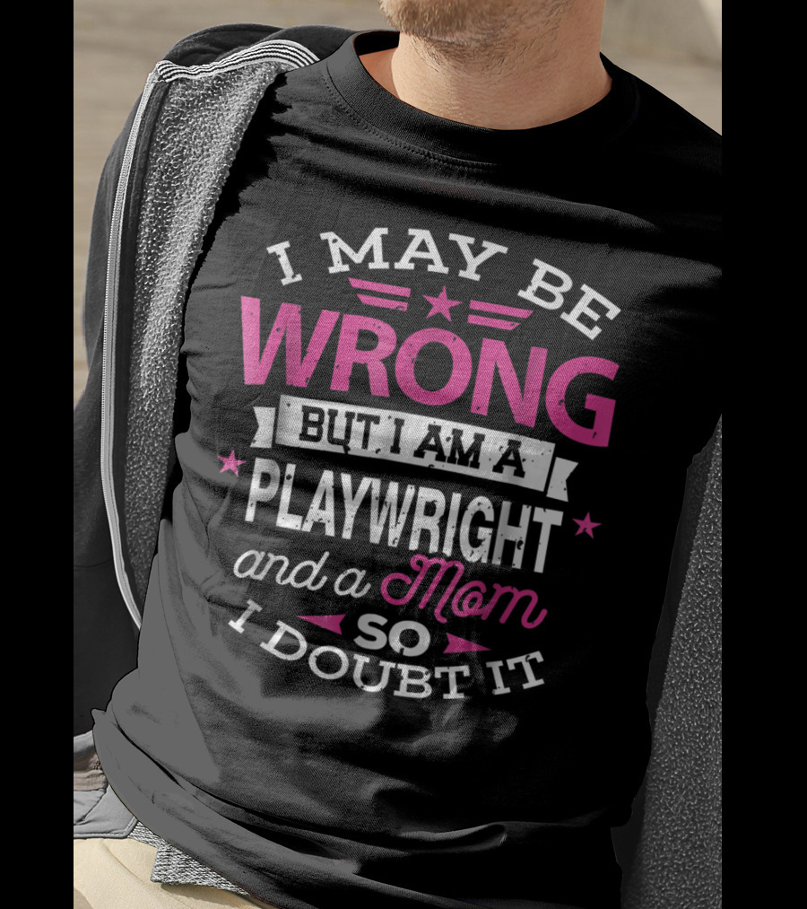I May Be Wrong But I Am A Playwright And A Mom So I Doubt It T-Shirt