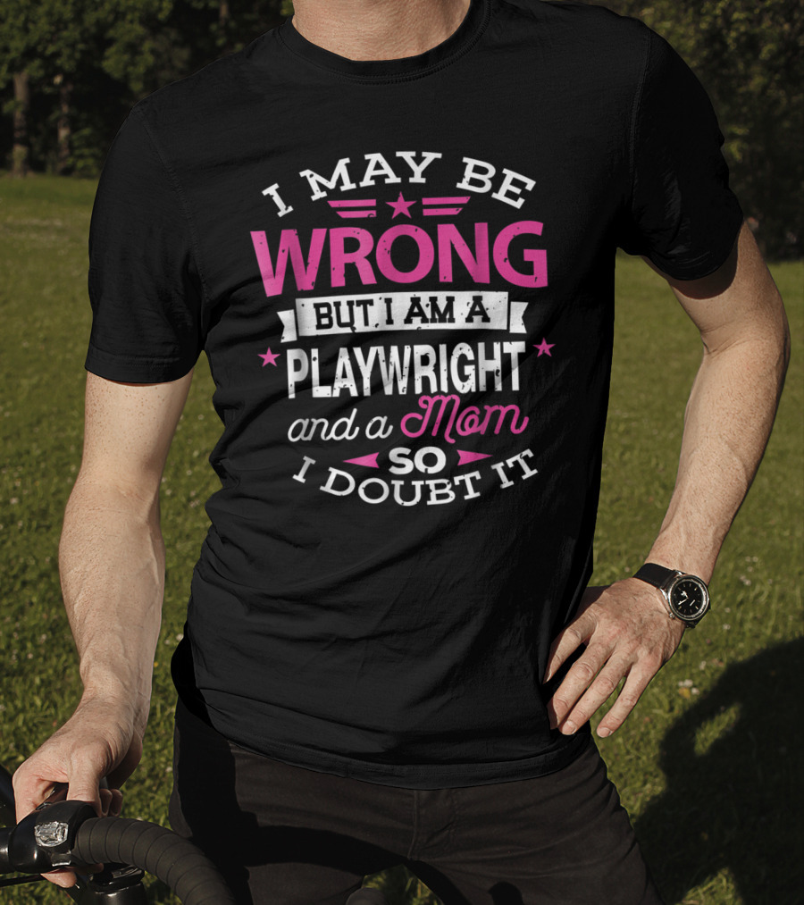 I May Be Wrong But I Am A Playwright And A Mom So I Doubt It T-Shirt