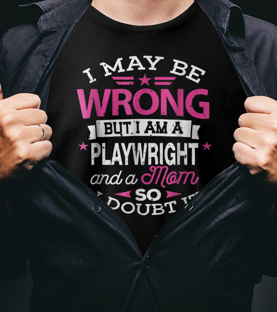 I May Be Wrong But I Am A Playwright And A Mom So I Doubt It T-Shirt