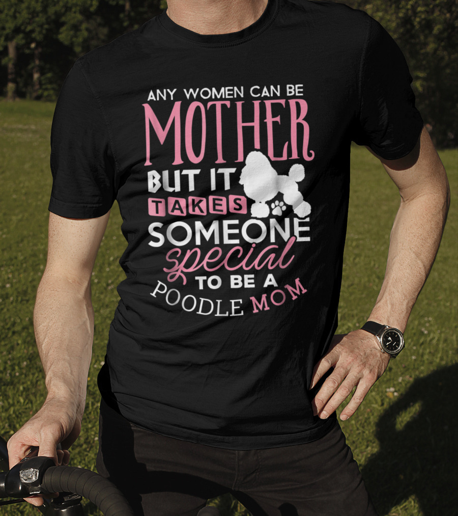 Any Women Can Be Mother But It Takes Someone Special To Be A Poodle Mom T-Shirt