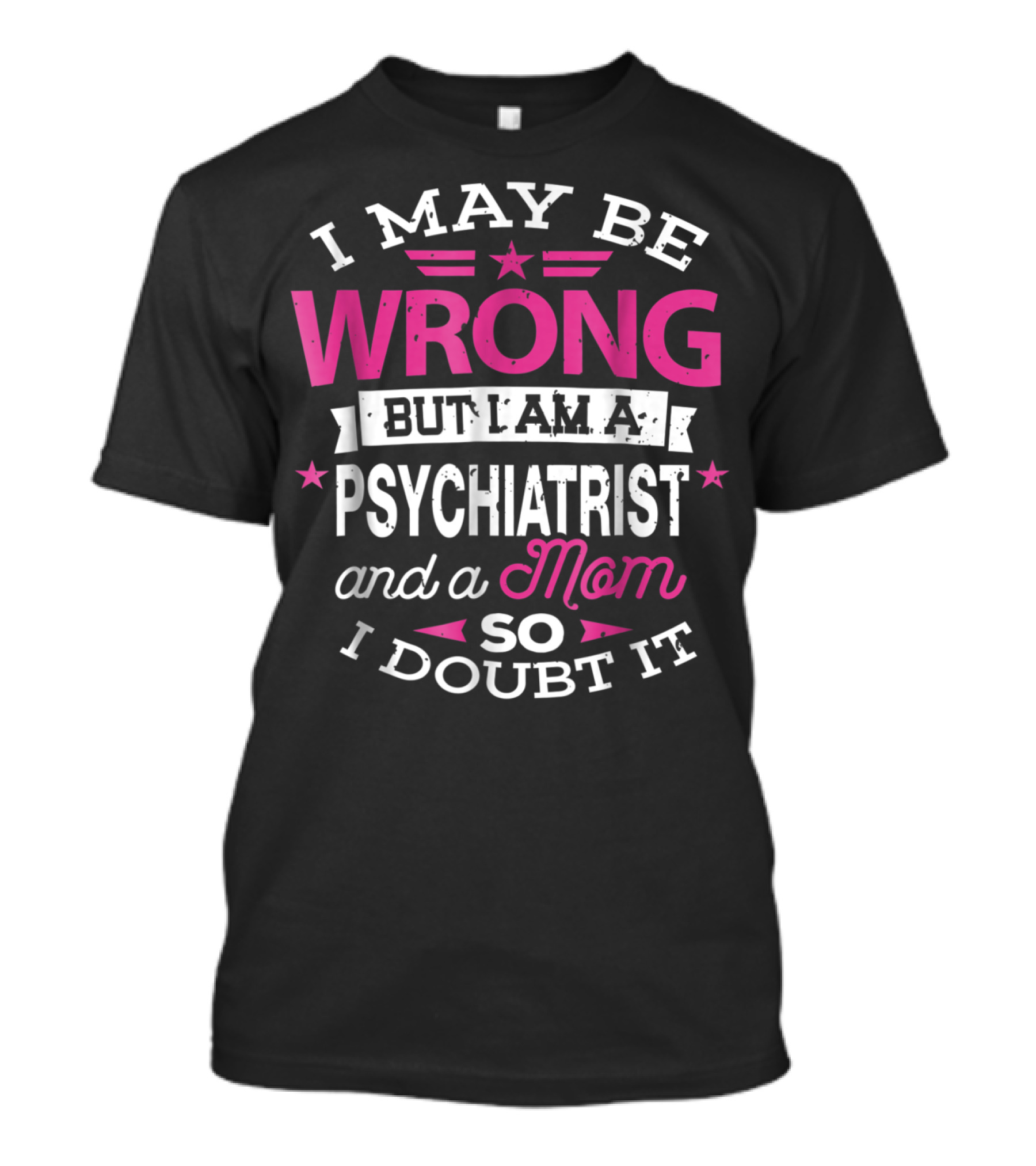 I May Be Wrong But I Am A Psychiatrist And A Mom So I Doubt It T-Shirt