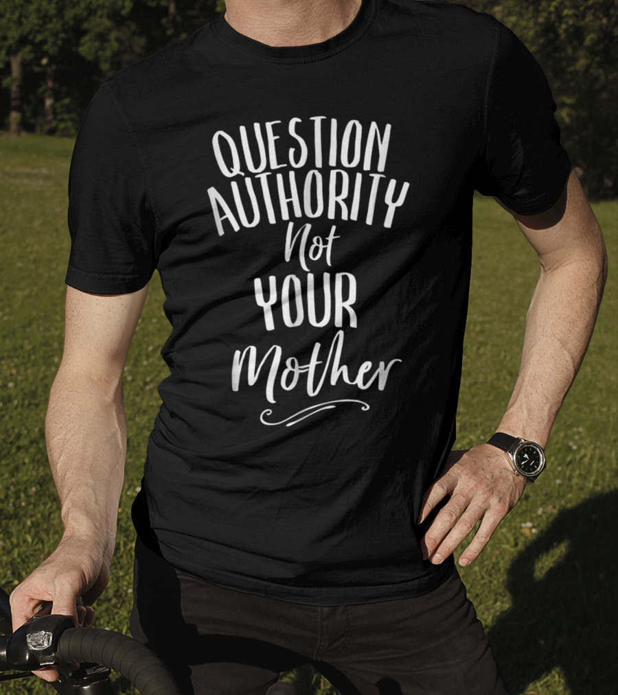 Question Authority Not Your Mother T-Shirt