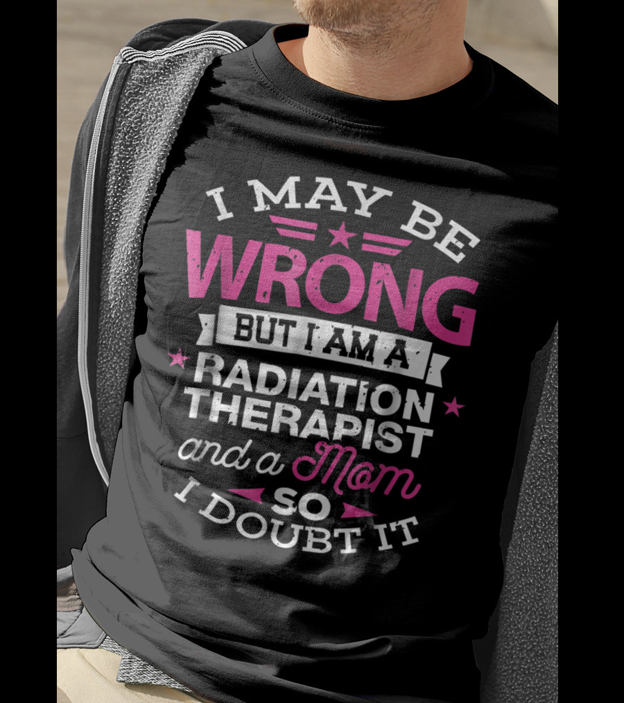 I May Be Wrong But I Am A Radiation Therapist And A Mom So I Doubt It T-Shirt