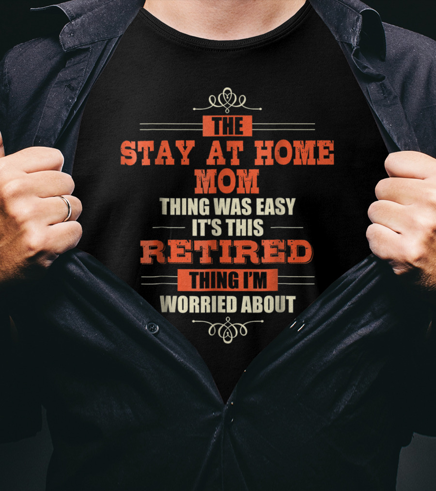 The Stay At Home Mom Thing Was Easy It's This Retired Thing I'm Worried About T-Shirt