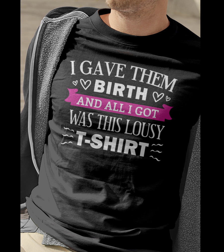 I Gave Them Birth And All I Got Was This Lousy T-Shirt
