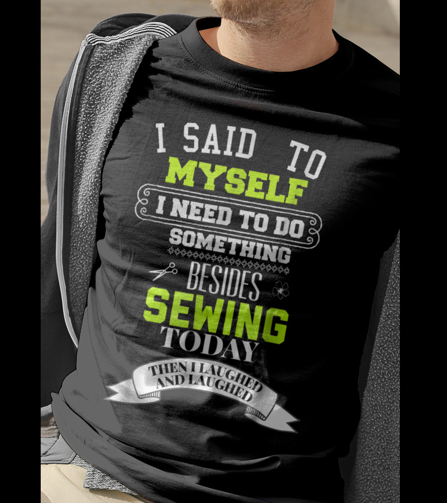 I Said To Myself I Need To Do Something Besides Sewing Today Then I Laughed And Laughed T-Shirt