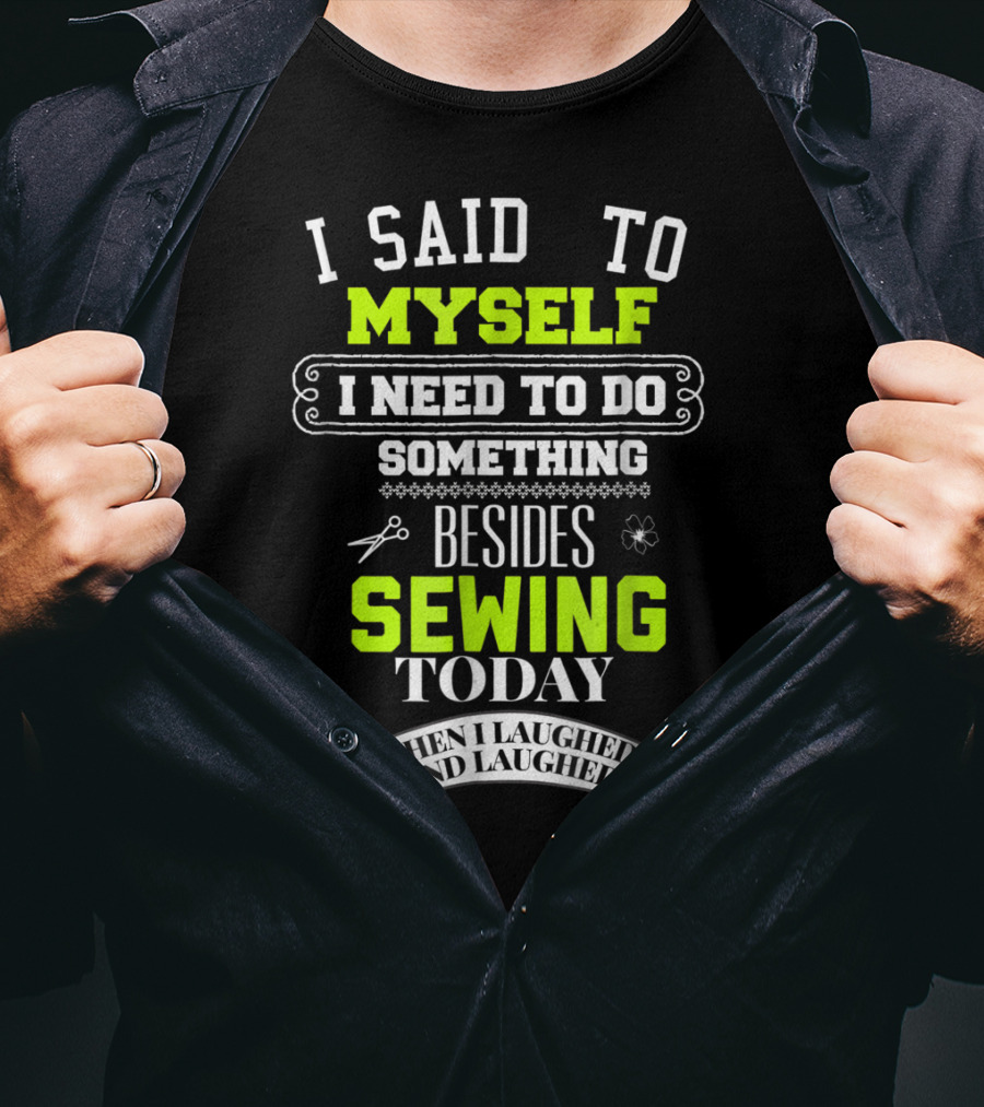 I Said To Myself I Need To Do Something Besides Sewing Today Then I Laughed And Laughed T-Shirt