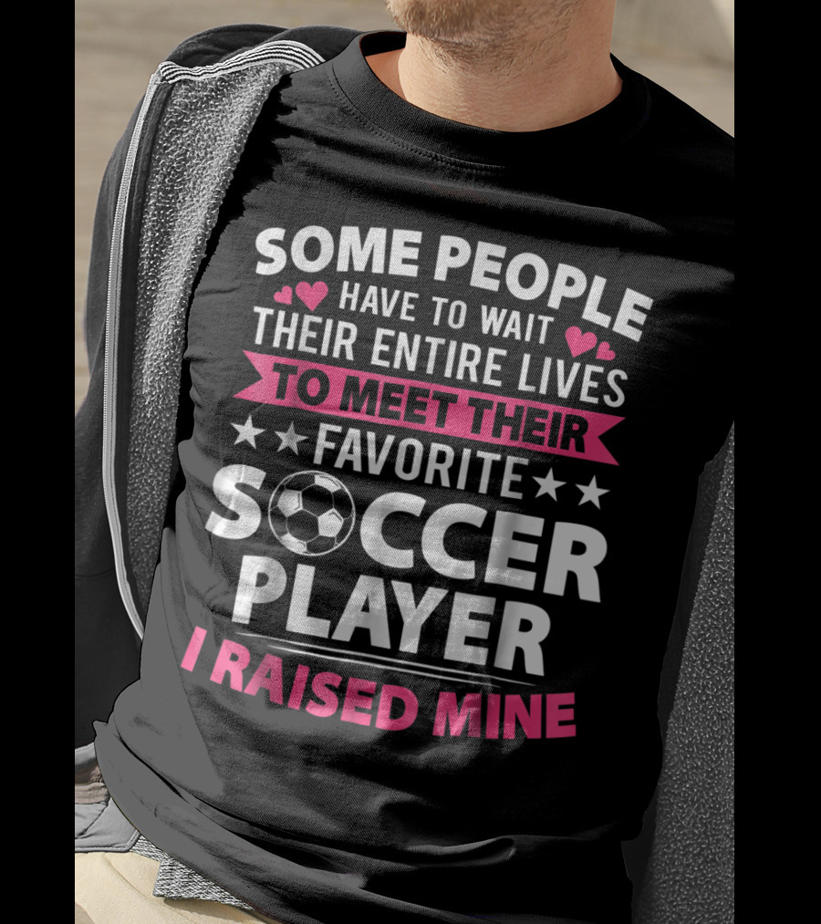 Some People Have To Wait Their Entire Lives To Meet Their Favorite Soccer Player I Raised Mine Soccer Mom Lover T-Shirt