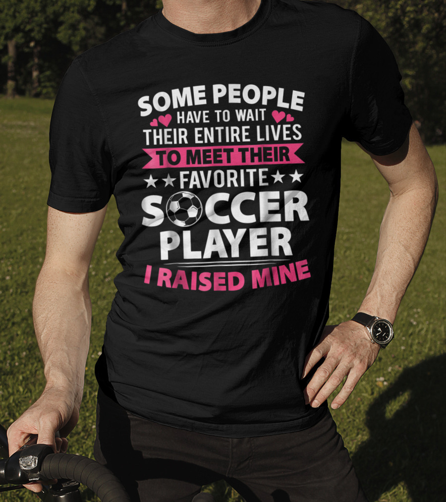 Some People Have To Wait Their Entire Lives To Meet Their Favorite Soccer Player I Raised Mine Soccer Mom Lover T-Shirt