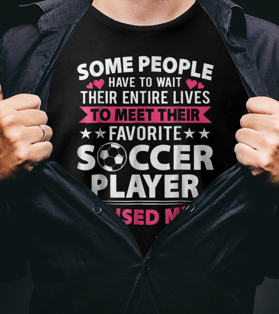 Some People Have To Wait Their Entire Lives To Meet Their Favorite Soccer Player I Raised Mine Soccer Mom Lover T-Shirt