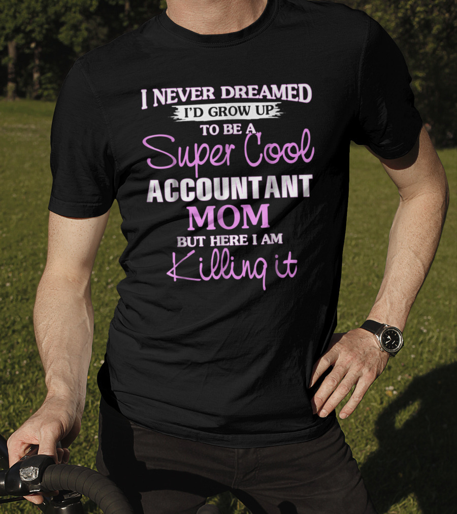 I Never Dreamed I'd Grow Up To Be A Super Cool Accountant Mom But Here I Am Killing It T-Shirt